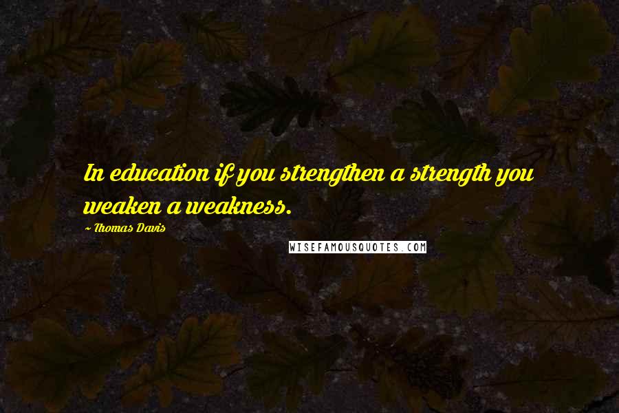 Thomas Davis Quotes: In education if you strengthen a strength you weaken a weakness.