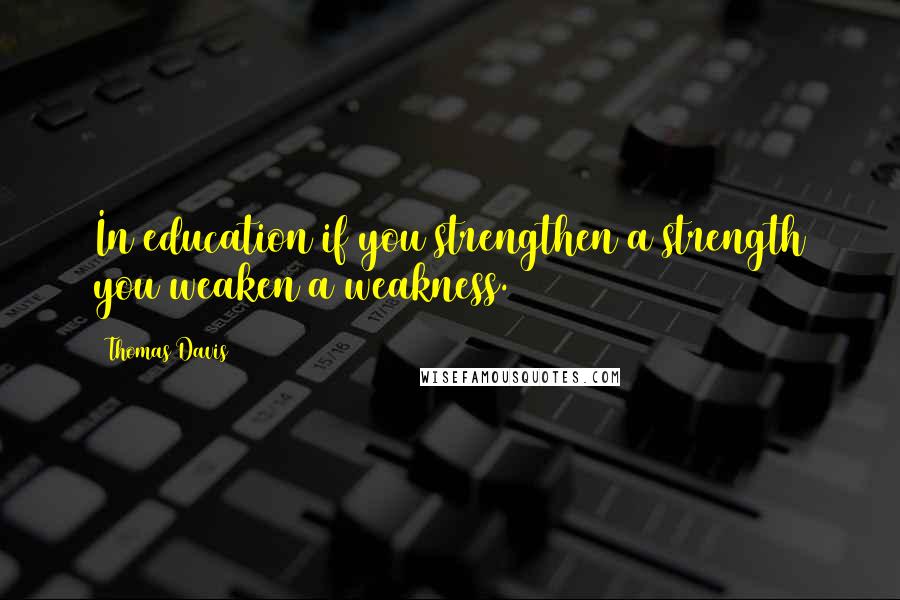 Thomas Davis Quotes: In education if you strengthen a strength you weaken a weakness.