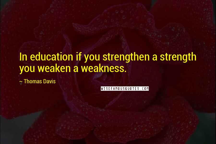 Thomas Davis Quotes: In education if you strengthen a strength you weaken a weakness.