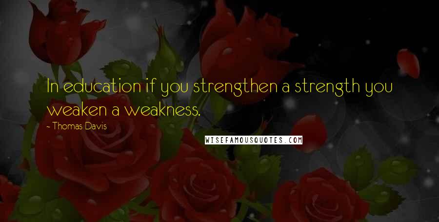 Thomas Davis Quotes: In education if you strengthen a strength you weaken a weakness.