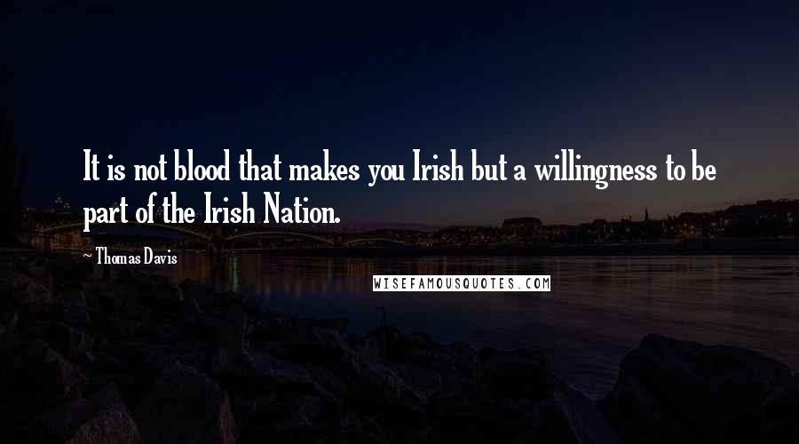 Thomas Davis Quotes: It is not blood that makes you Irish but a willingness to be part of the Irish Nation.