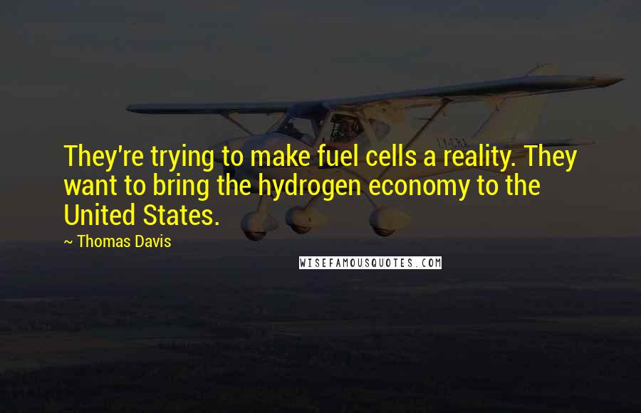Thomas Davis Quotes: They're trying to make fuel cells a reality. They want to bring the hydrogen economy to the United States.