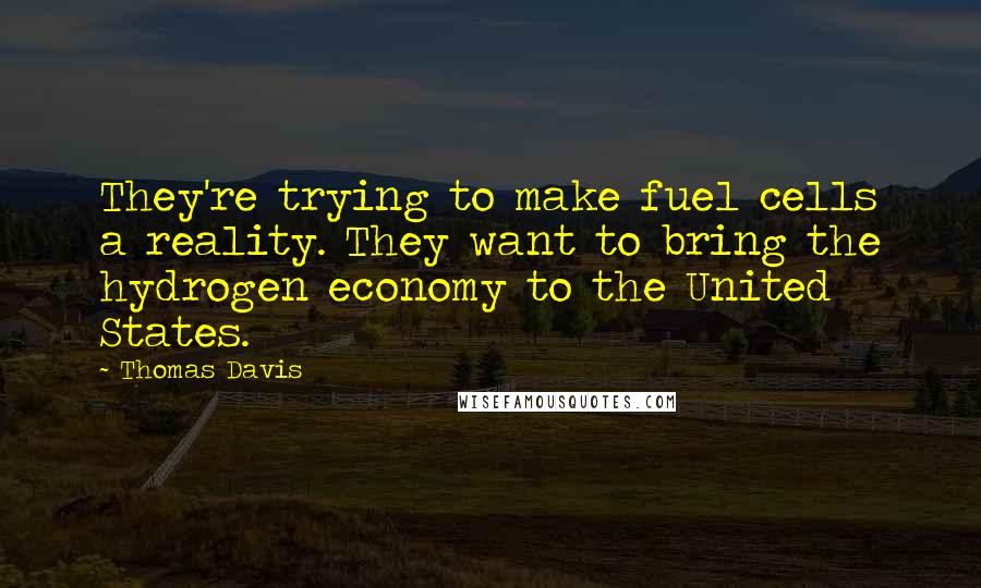 Thomas Davis Quotes: They're trying to make fuel cells a reality. They want to bring the hydrogen economy to the United States.