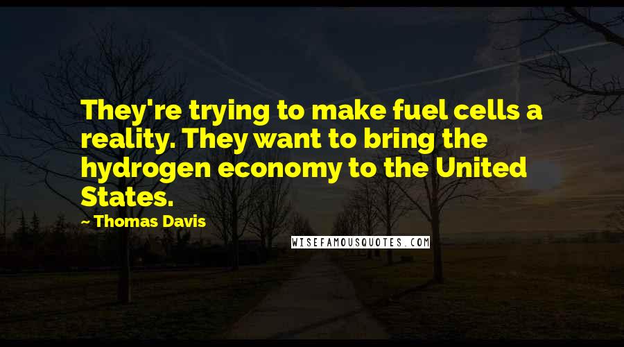 Thomas Davis Quotes: They're trying to make fuel cells a reality. They want to bring the hydrogen economy to the United States.