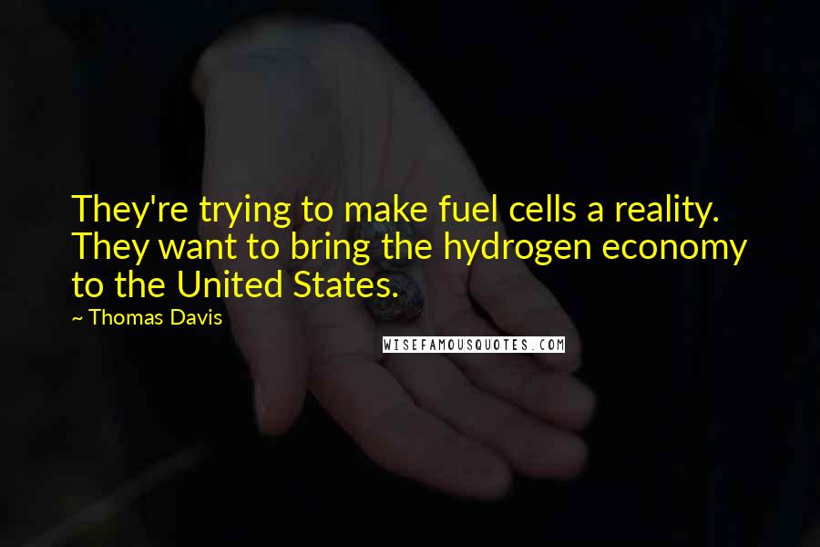 Thomas Davis Quotes: They're trying to make fuel cells a reality. They want to bring the hydrogen economy to the United States.