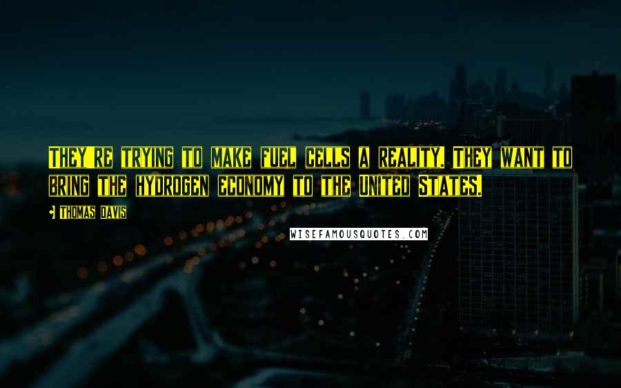 Thomas Davis Quotes: They're trying to make fuel cells a reality. They want to bring the hydrogen economy to the United States.