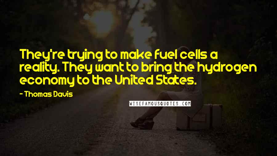 Thomas Davis Quotes: They're trying to make fuel cells a reality. They want to bring the hydrogen economy to the United States.