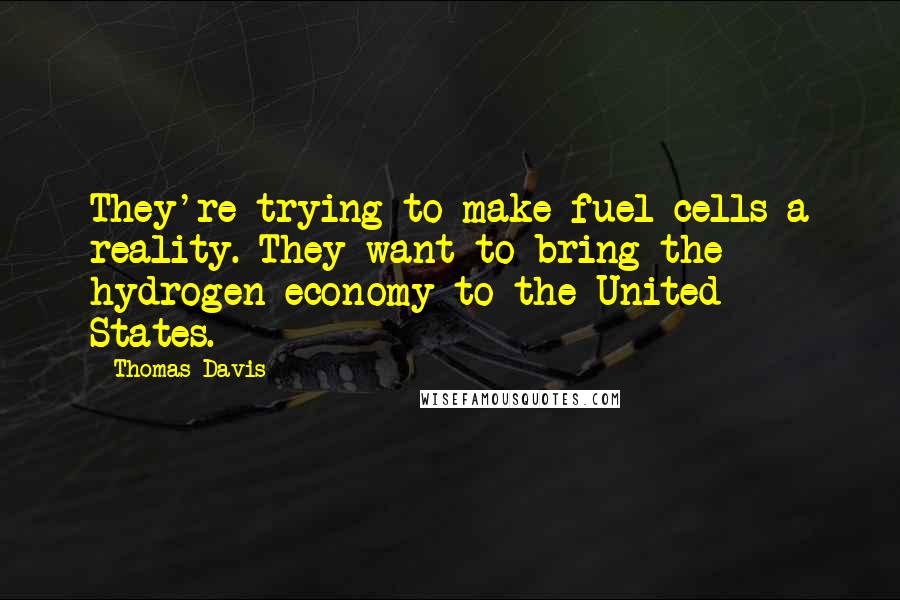 Thomas Davis Quotes: They're trying to make fuel cells a reality. They want to bring the hydrogen economy to the United States.