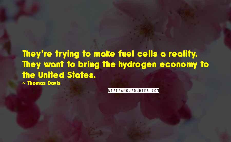 Thomas Davis Quotes: They're trying to make fuel cells a reality. They want to bring the hydrogen economy to the United States.