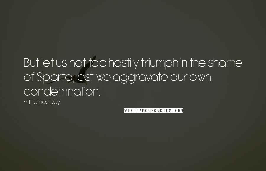 Thomas Day Quotes: But let us not too hastily triumph in the shame of Sparta, lest we aggravate our own condemnation.