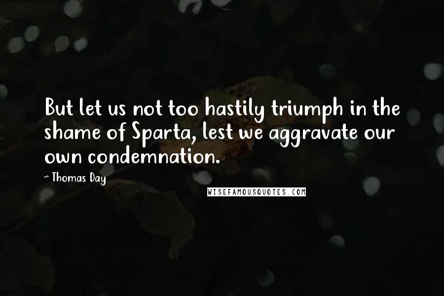 Thomas Day Quotes: But let us not too hastily triumph in the shame of Sparta, lest we aggravate our own condemnation.
