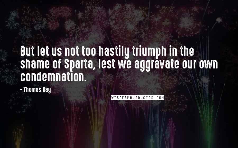 Thomas Day Quotes: But let us not too hastily triumph in the shame of Sparta, lest we aggravate our own condemnation.