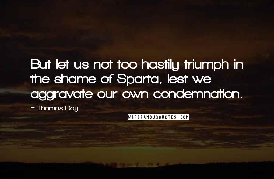 Thomas Day Quotes: But let us not too hastily triumph in the shame of Sparta, lest we aggravate our own condemnation.