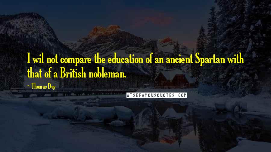 Thomas Day Quotes: I wil not compare the education of an ancient Spartan with that of a British nobleman.