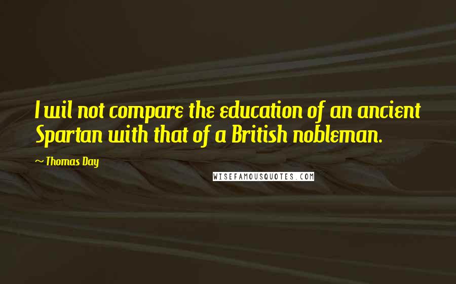 Thomas Day Quotes: I wil not compare the education of an ancient Spartan with that of a British nobleman.