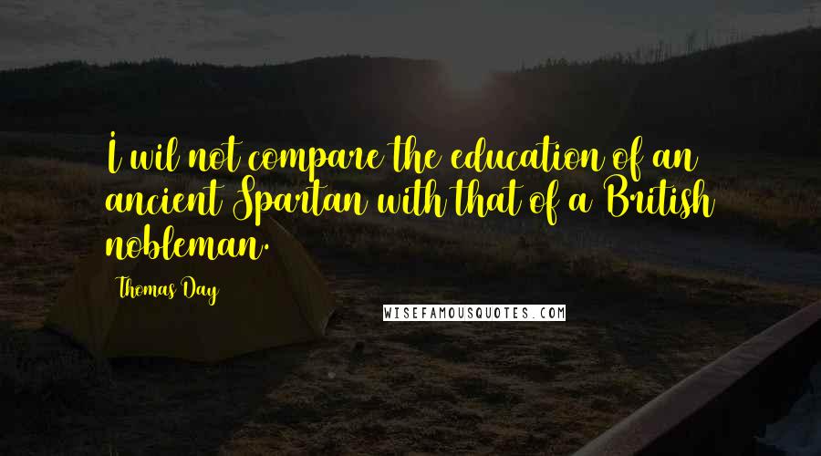 Thomas Day Quotes: I wil not compare the education of an ancient Spartan with that of a British nobleman.