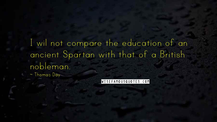 Thomas Day Quotes: I wil not compare the education of an ancient Spartan with that of a British nobleman.