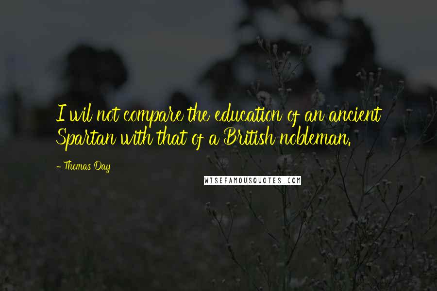 Thomas Day Quotes: I wil not compare the education of an ancient Spartan with that of a British nobleman.