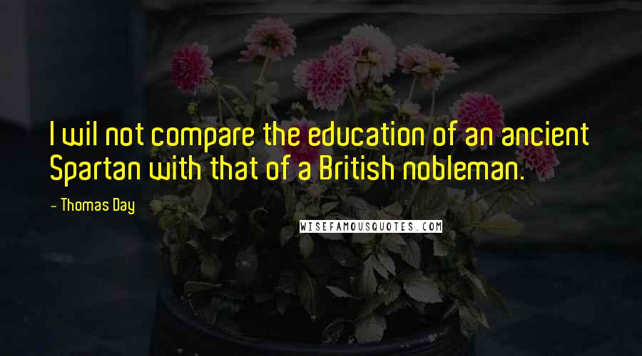 Thomas Day Quotes: I wil not compare the education of an ancient Spartan with that of a British nobleman.