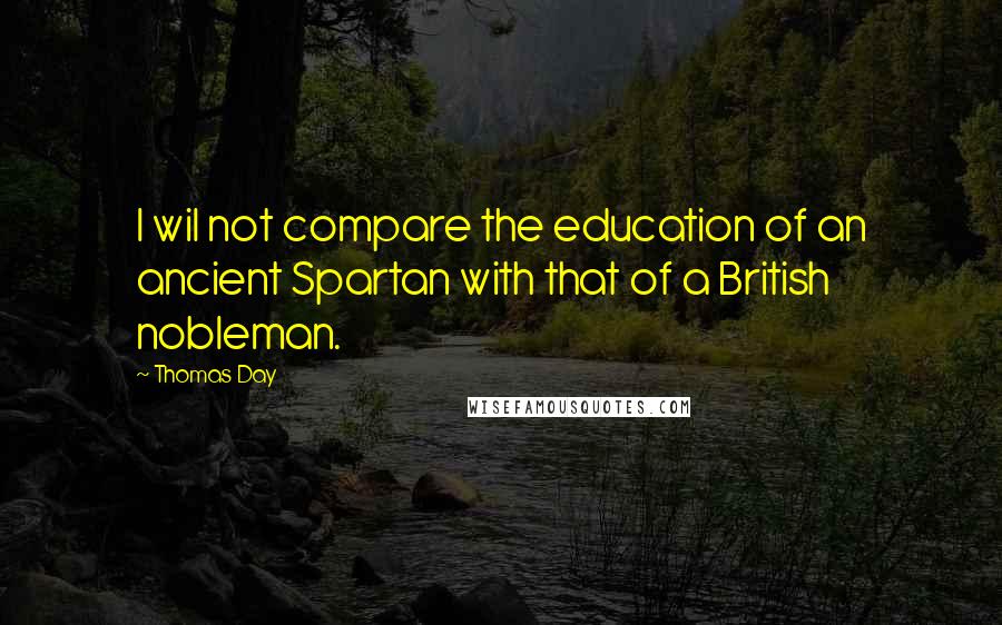 Thomas Day Quotes: I wil not compare the education of an ancient Spartan with that of a British nobleman.