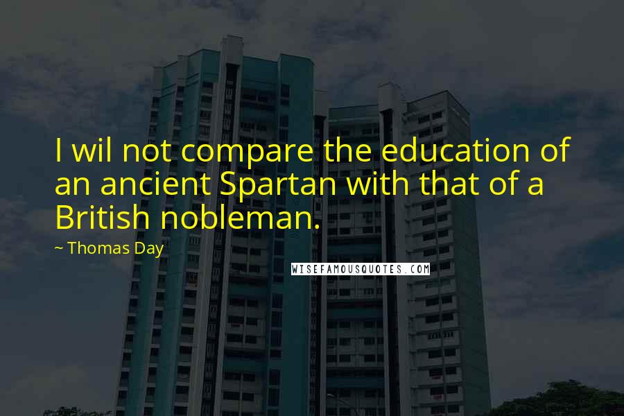 Thomas Day Quotes: I wil not compare the education of an ancient Spartan with that of a British nobleman.