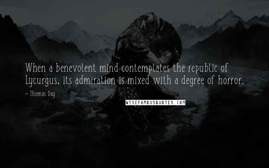 Thomas Day Quotes: When a benevolent mind contemplates the republic of Lycurgus, its admiration is mixed with a degree of horror.