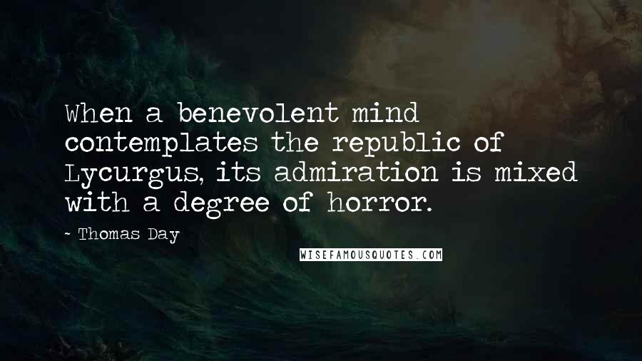 Thomas Day Quotes: When a benevolent mind contemplates the republic of Lycurgus, its admiration is mixed with a degree of horror.