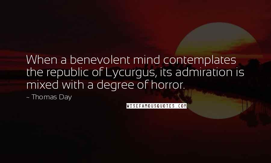 Thomas Day Quotes: When a benevolent mind contemplates the republic of Lycurgus, its admiration is mixed with a degree of horror.