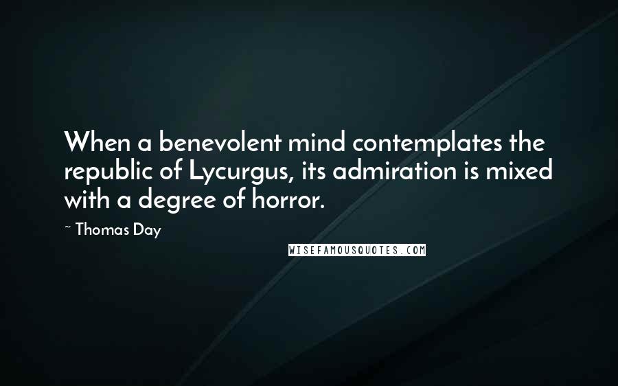 Thomas Day Quotes: When a benevolent mind contemplates the republic of Lycurgus, its admiration is mixed with a degree of horror.