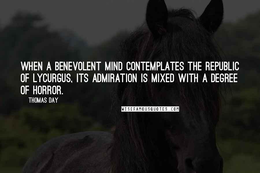 Thomas Day Quotes: When a benevolent mind contemplates the republic of Lycurgus, its admiration is mixed with a degree of horror.