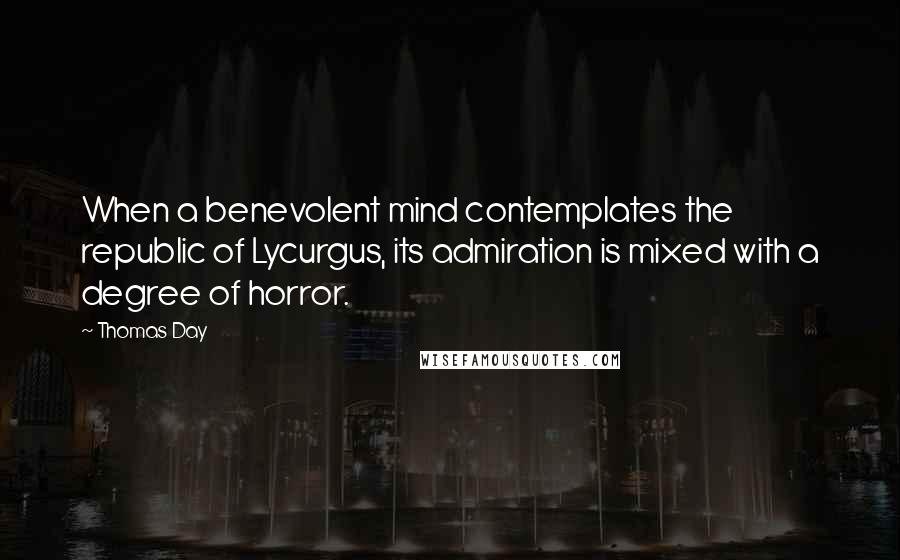 Thomas Day Quotes: When a benevolent mind contemplates the republic of Lycurgus, its admiration is mixed with a degree of horror.