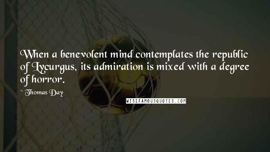 Thomas Day Quotes: When a benevolent mind contemplates the republic of Lycurgus, its admiration is mixed with a degree of horror.