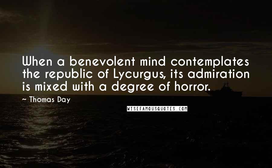 Thomas Day Quotes: When a benevolent mind contemplates the republic of Lycurgus, its admiration is mixed with a degree of horror.