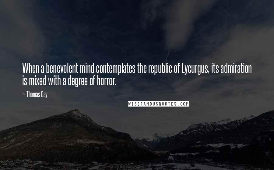 Thomas Day Quotes: When a benevolent mind contemplates the republic of Lycurgus, its admiration is mixed with a degree of horror.