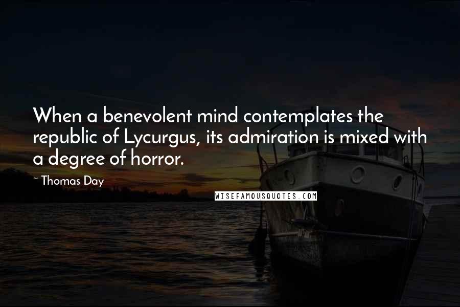 Thomas Day Quotes: When a benevolent mind contemplates the republic of Lycurgus, its admiration is mixed with a degree of horror.