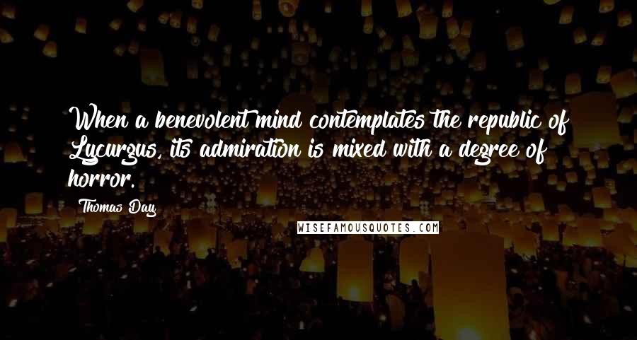 Thomas Day Quotes: When a benevolent mind contemplates the republic of Lycurgus, its admiration is mixed with a degree of horror.