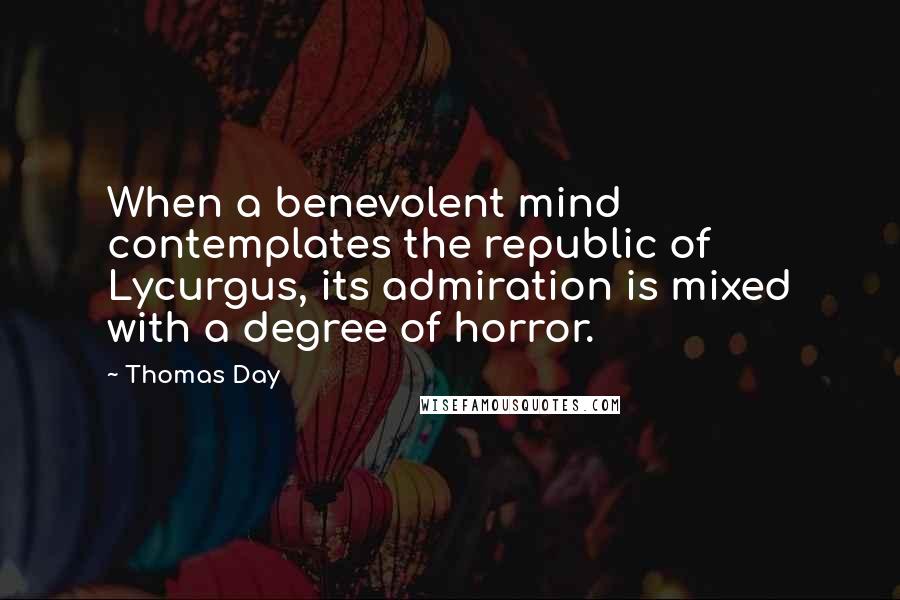 Thomas Day Quotes: When a benevolent mind contemplates the republic of Lycurgus, its admiration is mixed with a degree of horror.