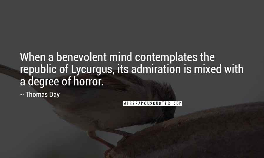 Thomas Day Quotes: When a benevolent mind contemplates the republic of Lycurgus, its admiration is mixed with a degree of horror.