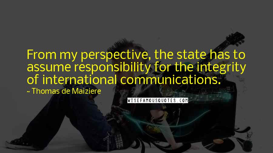 Thomas De Maiziere Quotes: From my perspective, the state has to assume responsibility for the integrity of international communications.