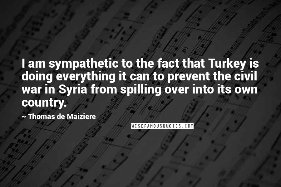Thomas De Maiziere Quotes: I am sympathetic to the fact that Turkey is doing everything it can to prevent the civil war in Syria from spilling over into its own country.