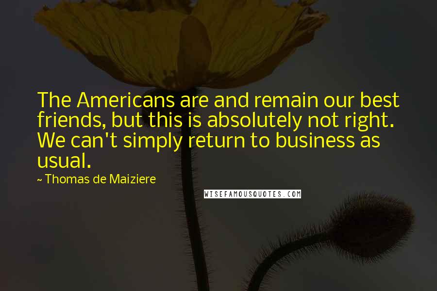 Thomas De Maiziere Quotes: The Americans are and remain our best friends, but this is absolutely not right. We can't simply return to business as usual.