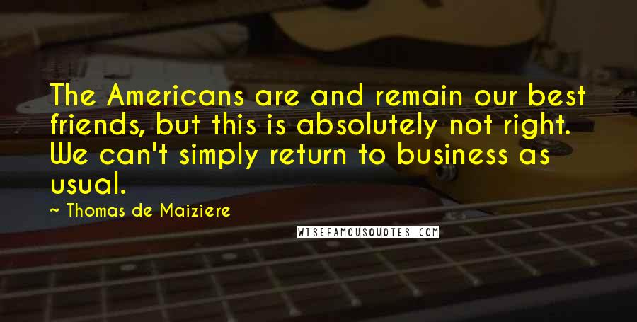 Thomas De Maiziere Quotes: The Americans are and remain our best friends, but this is absolutely not right. We can't simply return to business as usual.