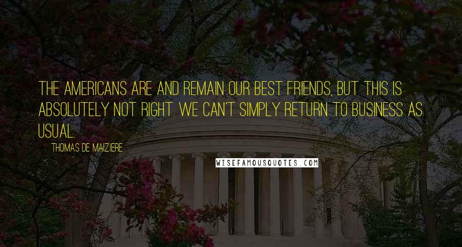 Thomas De Maiziere Quotes: The Americans are and remain our best friends, but this is absolutely not right. We can't simply return to business as usual.