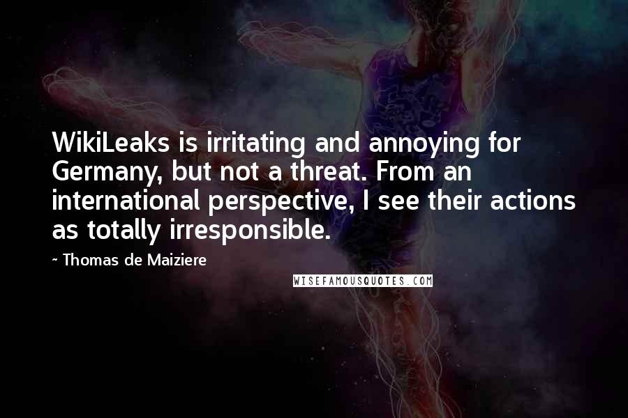 Thomas De Maiziere Quotes: WikiLeaks is irritating and annoying for Germany, but not a threat. From an international perspective, I see their actions as totally irresponsible.