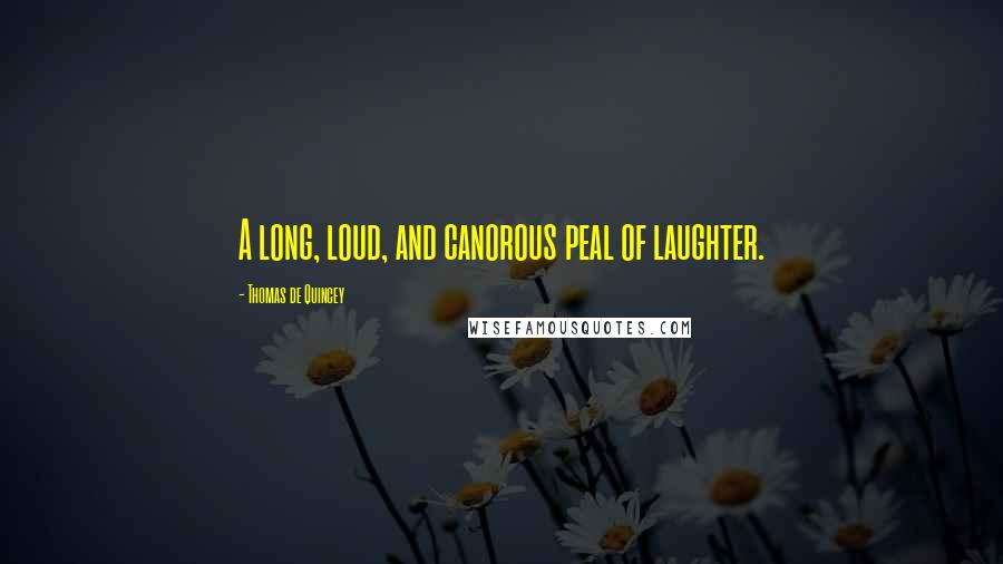 Thomas De Quincey Quotes: A long, loud, and canorous peal of laughter.