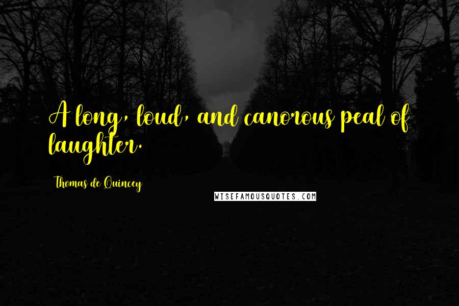 Thomas De Quincey Quotes: A long, loud, and canorous peal of laughter.