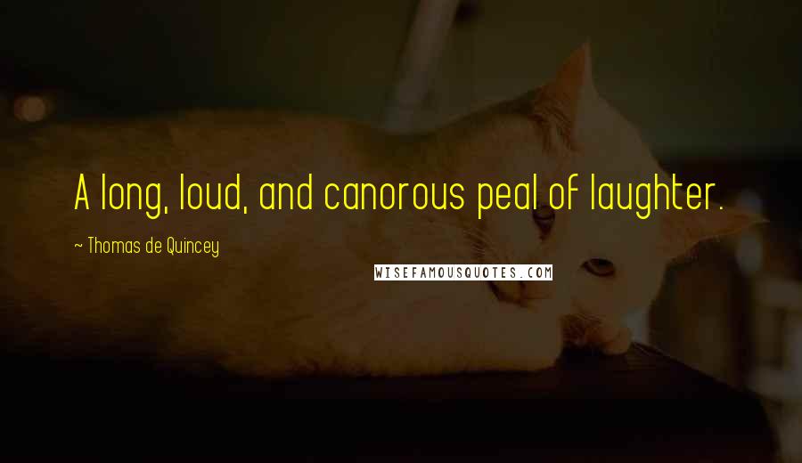 Thomas De Quincey Quotes: A long, loud, and canorous peal of laughter.