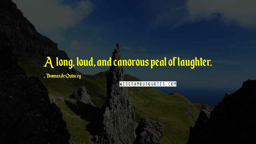 Thomas De Quincey Quotes: A long, loud, and canorous peal of laughter.