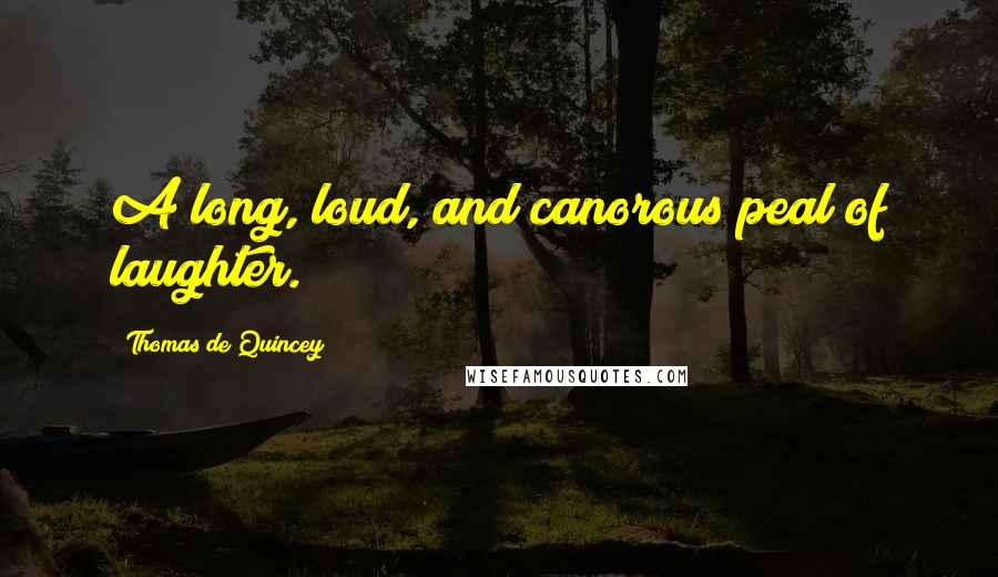 Thomas De Quincey Quotes: A long, loud, and canorous peal of laughter.