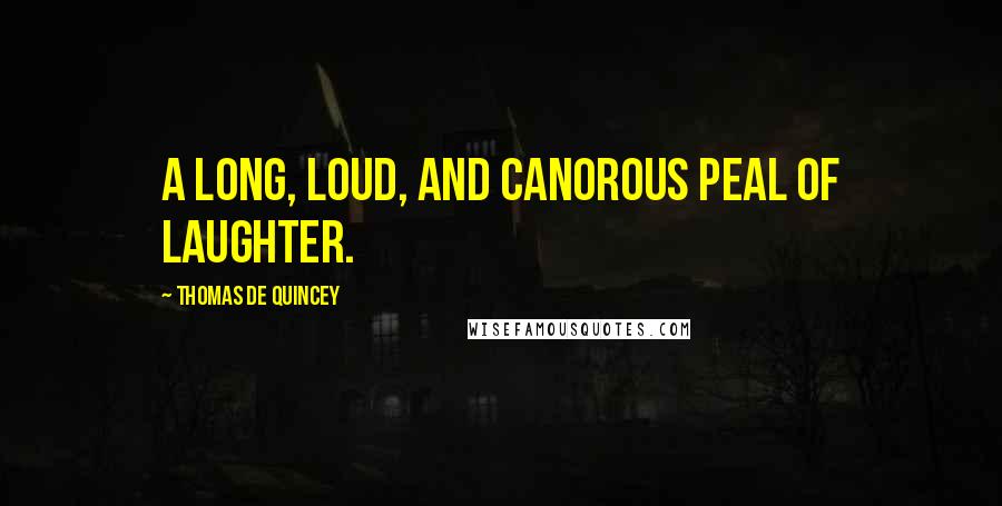 Thomas De Quincey Quotes: A long, loud, and canorous peal of laughter.